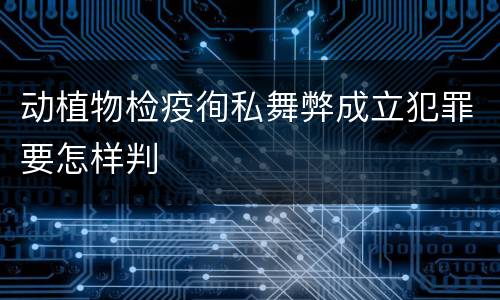 动植物检疫徇私舞弊成立犯罪要怎样判