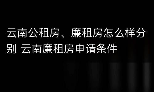云南公租房、廉租房怎么样分别 云南廉租房申请条件