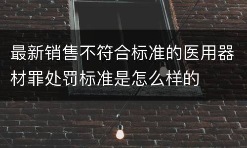 最新销售不符合标准的医用器材罪处罚标准是怎么样的