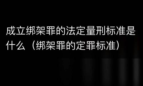 成立绑架罪的法定量刑标准是什么（绑架罪的定罪标准）
