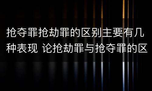 抢夺罪抢劫罪的区别主要有几种表现 论抢劫罪与抢夺罪的区别