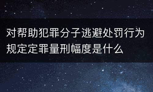 对帮助犯罪分子逃避处罚行为规定定罪量刑幅度是什么