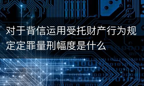 对于背信运用受托财产行为规定定罪量刑幅度是什么
