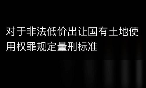 对于非法低价出让国有土地使用权罪规定量刑标准