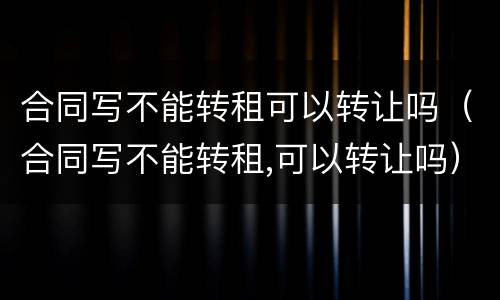 合同写不能转租可以转让吗（合同写不能转租,可以转让吗）