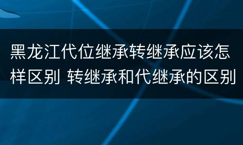 黑龙江代位继承转继承应该怎样区别 转继承和代继承的区别