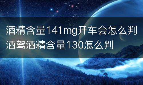 酒精含量141mg开车会怎么判 酒驾酒精含量130怎么判