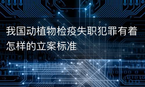 我国动植物检疫失职犯罪有着怎样的立案标准