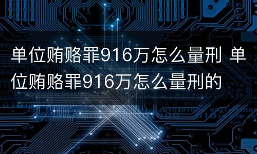 单位贿赂罪916万怎么量刑 单位贿赂罪916万怎么量刑的