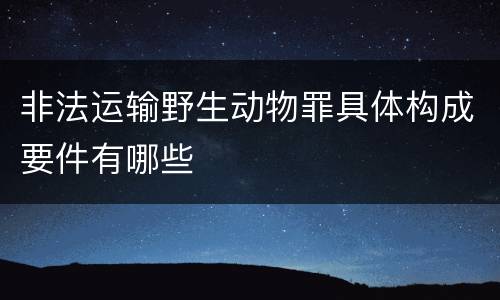非法运输野生动物罪具体构成要件有哪些