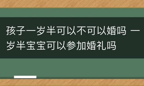 孩子一岁半可以不可以婚吗 一岁半宝宝可以参加婚礼吗