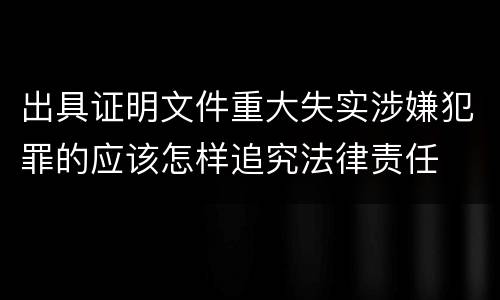 出具证明文件重大失实涉嫌犯罪的应该怎样追究法律责任