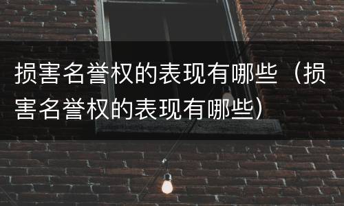 损害名誉权的表现有哪些（损害名誉权的表现有哪些）