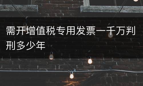 需开增值税专用发票一千万判刑多少年