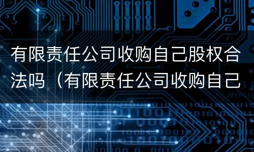 有限责任公司收购自己股权合法吗（有限责任公司收购自己的股权）