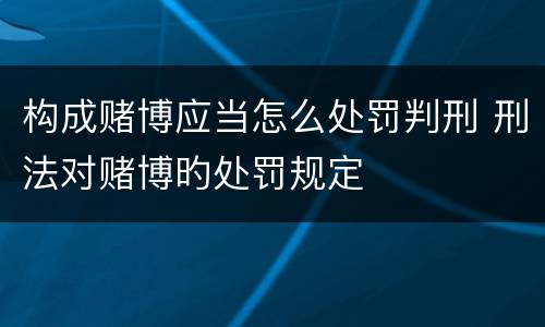 构成赌博应当怎么处罚判刑 刑法对赌博旳处罚规定