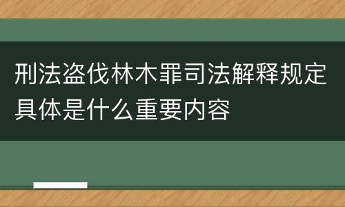 刑法盗伐林木罪司法解释规定具体是什么重要内容