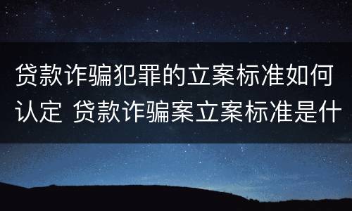 贷款诈骗犯罪的立案标准如何认定 贷款诈骗案立案标准是什么