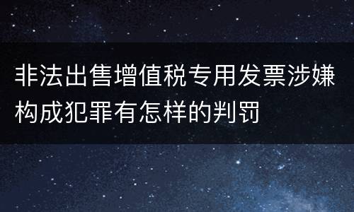非法出售增值税专用发票涉嫌构成犯罪有怎样的判罚