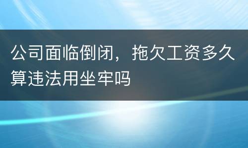 公司面临倒闭，拖欠工资多久算违法用坐牢吗