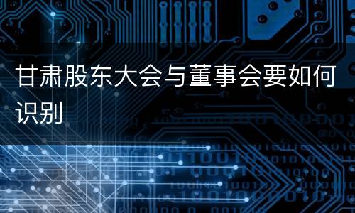 甘肃股东大会与董事会要如何识别