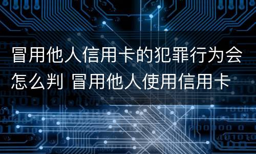 冒用他人信用卡的犯罪行为会怎么判 冒用他人使用信用卡