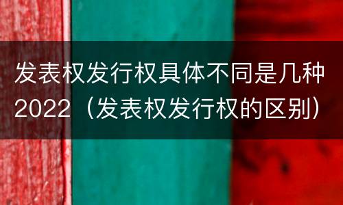 发表权发行权具体不同是几种2022（发表权发行权的区别）