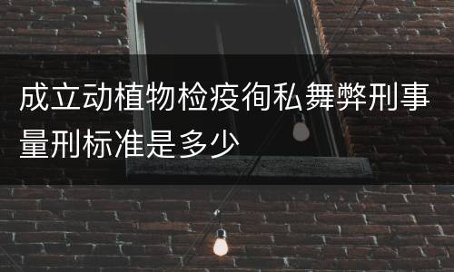 成立动植物检疫徇私舞弊刑事量刑标准是多少