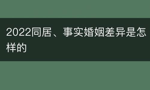 2022同居、事实婚姻差异是怎样的