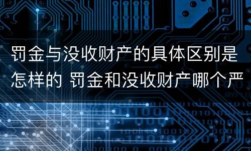 罚金与没收财产的具体区别是怎样的 罚金和没收财产哪个严重