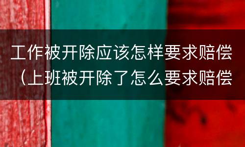 工作被开除应该怎样要求赔偿（上班被开除了怎么要求赔偿）