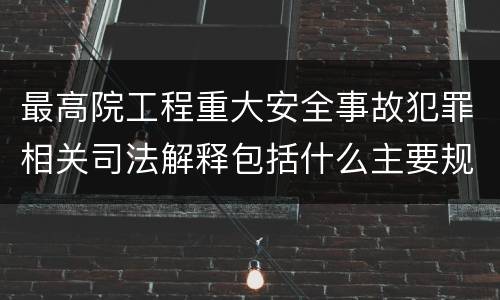 最高院工程重大安全事故犯罪相关司法解释包括什么主要规定