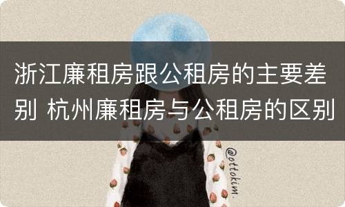 浙江廉租房跟公租房的主要差别 杭州廉租房与公租房的区别
