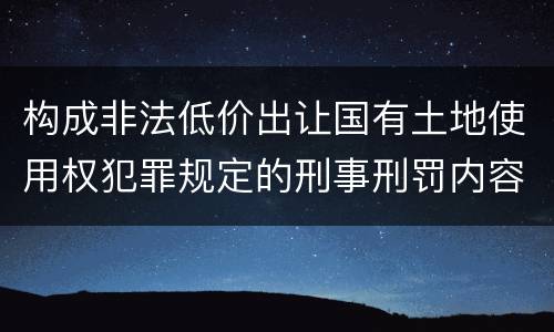构成非法低价出让国有土地使用权犯罪规定的刑事刑罚内容是什么
