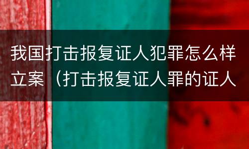 我国打击报复证人犯罪怎么样立案（打击报复证人罪的证人范围）