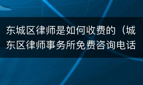 东城区律师是如何收费的（城东区律师事务所免费咨询电话）