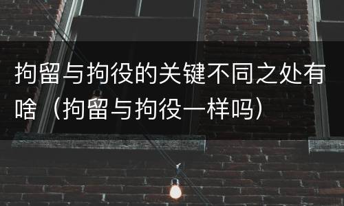拘留与拘役的关键不同之处有啥（拘留与拘役一样吗）