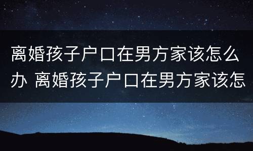 离婚孩子户口在男方家该怎么办 离婚孩子户口在男方家该怎么办理