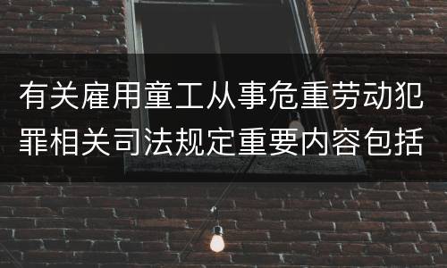 有关雇用童工从事危重劳动犯罪相关司法规定重要内容包括什么