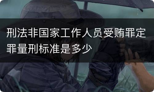 刑法非国家工作人员受贿罪定罪量刑标准是多少