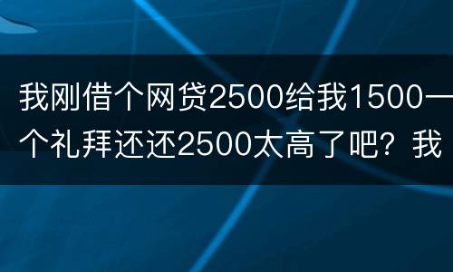 我刚借个网贷2500给我1500一个礼拜还还2500太高了吧？我还咋办