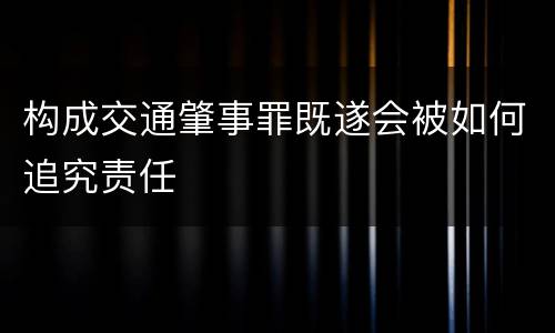 构成交通肇事罪既遂会被如何追究责任