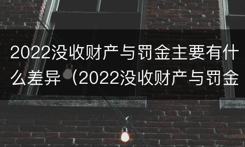 2022没收财产与罚金主要有什么差异（2022没收财产与罚金主要有什么差异和不足）