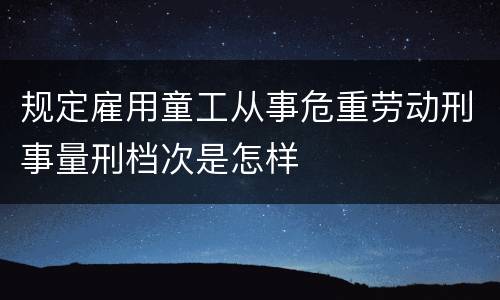 规定雇用童工从事危重劳动刑事量刑档次是怎样