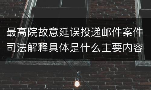 最高院故意延误投递邮件案件司法解释具体是什么主要内容