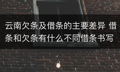 云南欠条及借条的主要差异 借条和欠条有什么不同借条书写