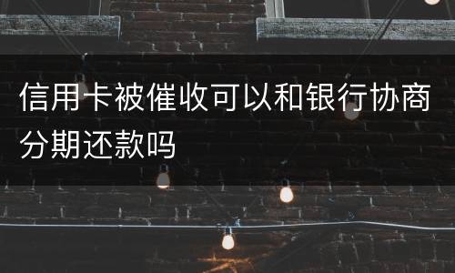 信用卡被催收可以和银行协商分期还款吗