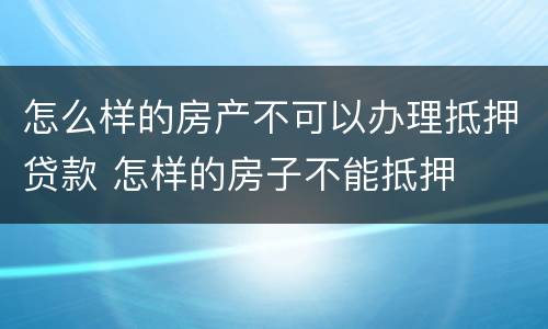 怎么样的房产不可以办理抵押贷款 怎样的房子不能抵押