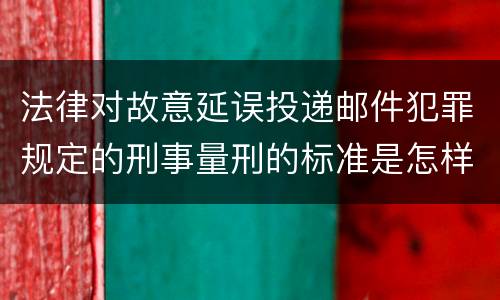 法律对故意延误投递邮件犯罪规定的刑事量刑的标准是怎样的