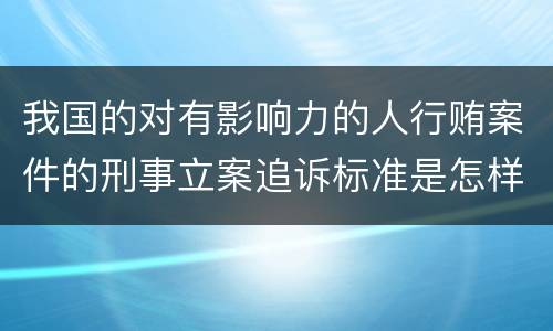我国的对有影响力的人行贿案件的刑事立案追诉标准是怎样的